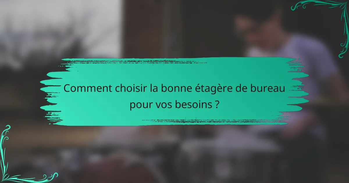 Comment choisir la bonne étagère de bureau pour vos besoins ?