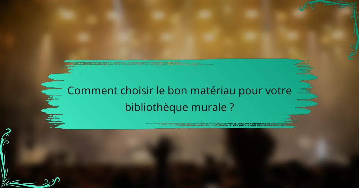 Comment choisir le bon matériau pour votre bibliothèque murale ?