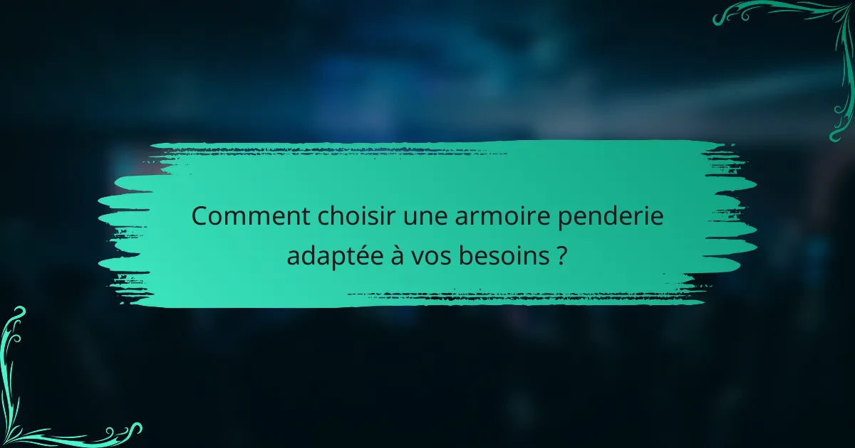 Comment choisir une armoire penderie adaptée à vos besoins ?