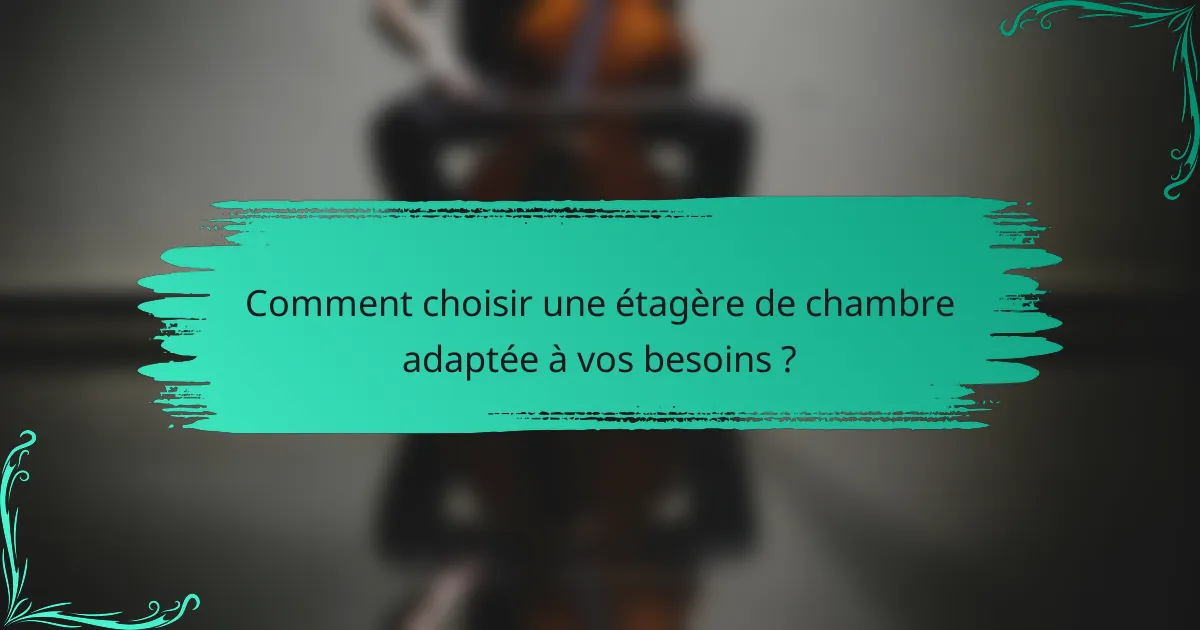 Comment choisir une étagère de chambre adaptée à vos besoins ?