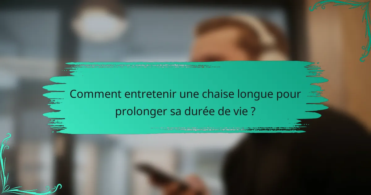 Comment entretenir une chaise longue pour prolonger sa durée de vie ?