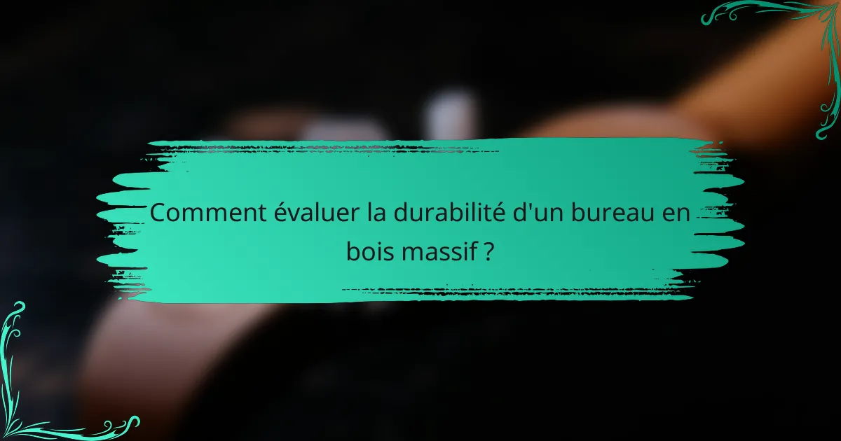 Comment évaluer la durabilité d'un bureau en bois massif ?