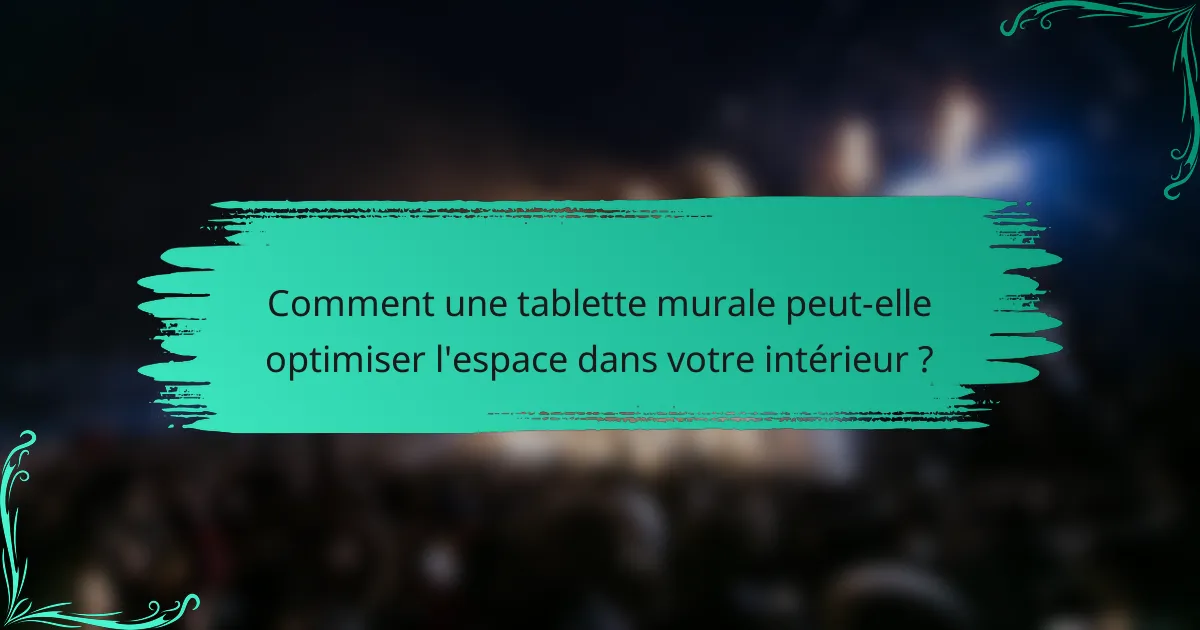 Comment une tablette murale peut-elle optimiser l'espace dans votre intérieur ?