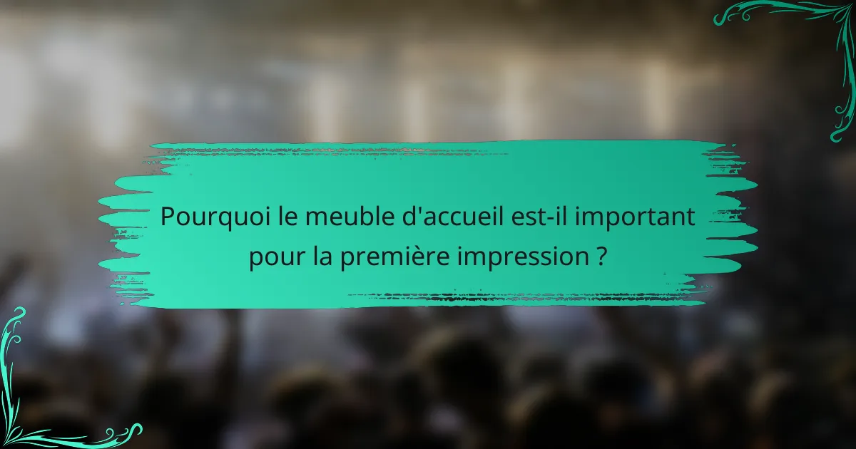 Pourquoi le meuble d'accueil est-il important pour la première impression ?