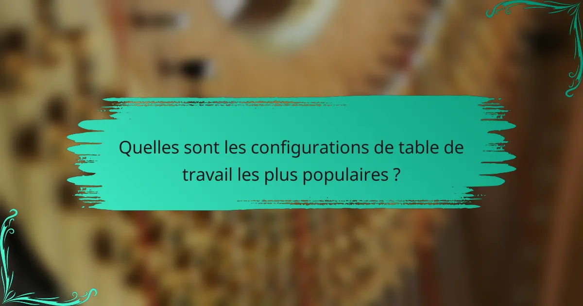 Quelles sont les configurations de table de travail les plus populaires ?