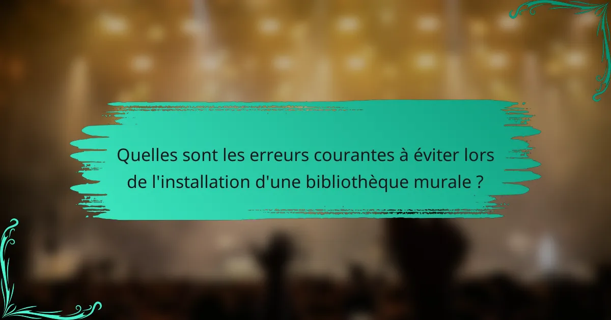 Quelles sont les erreurs courantes à éviter lors de l'installation d'une bibliothèque murale ?
