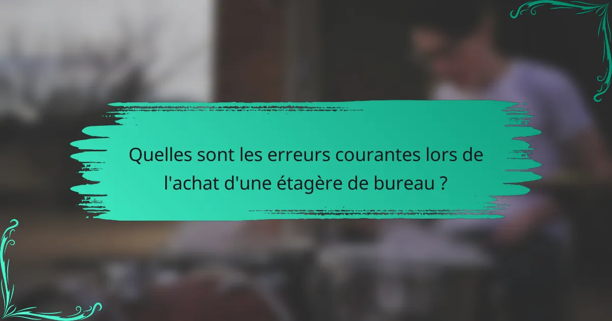 Quelles sont les erreurs courantes lors de l'achat d'une étagère de bureau ?