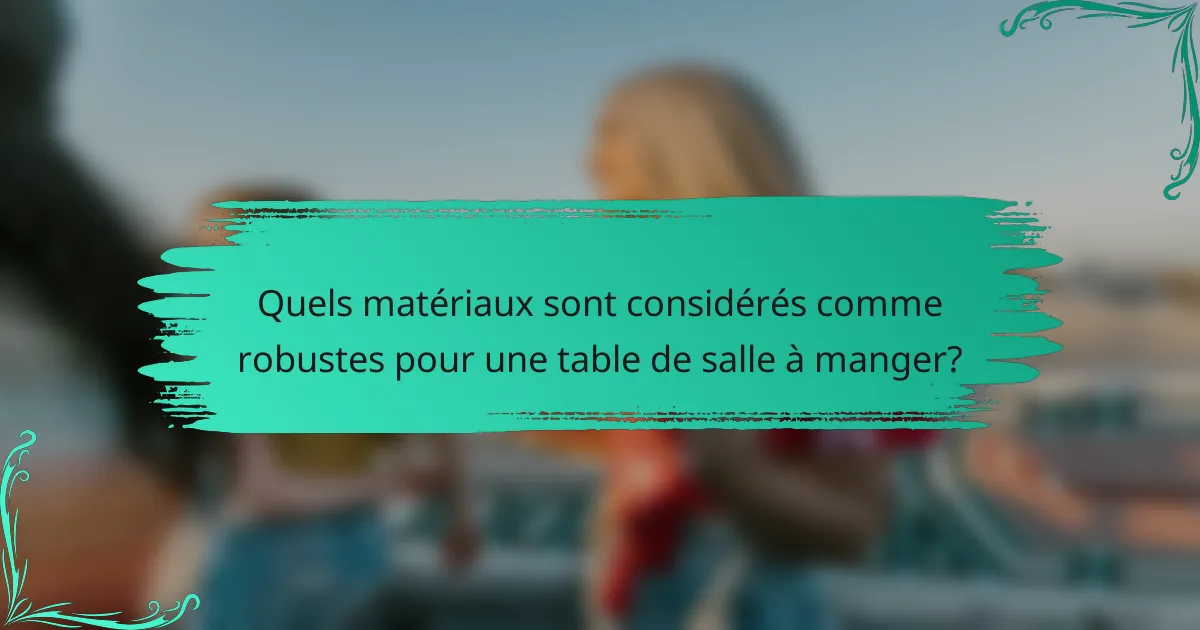 Quels matériaux sont considérés comme robustes pour une table de salle à manger?