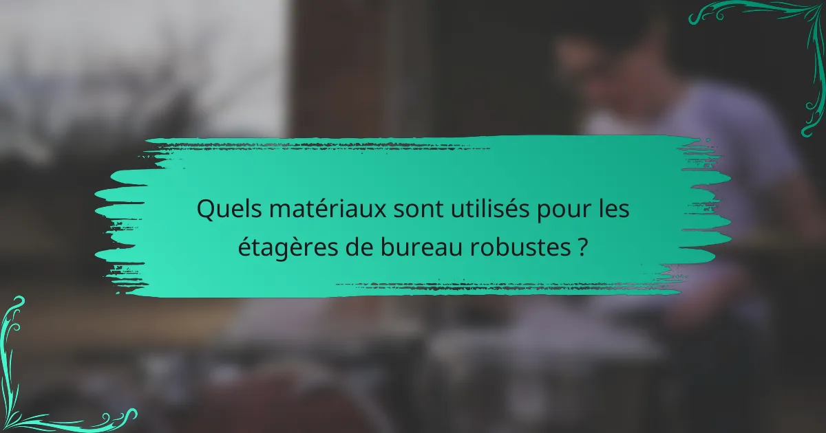 Quels matériaux sont utilisés pour les étagères de bureau robustes ?