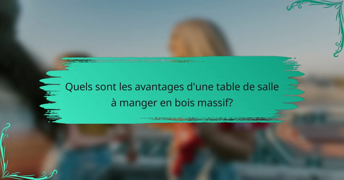 Quels sont les avantages d'une table de salle à manger en bois massif?